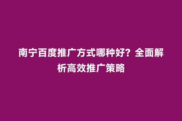 南宁百度推广方式哪种好？全面解析高效推广策略
