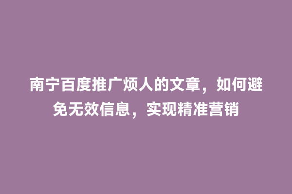 南宁百度推广烦人的文章，如何避免无效信息，实现精准营销