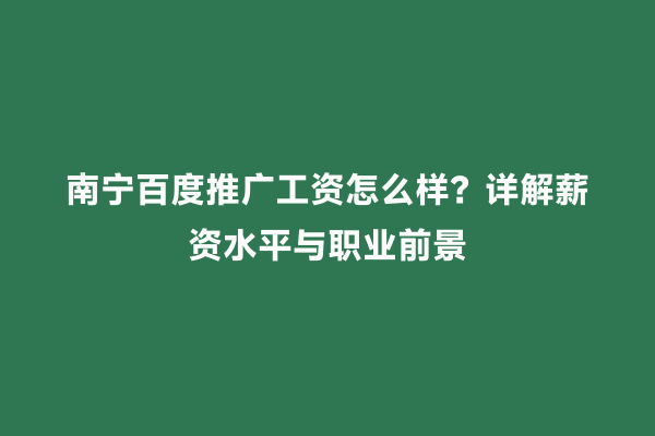 南宁百度推广工资怎么样？详解薪资水平与职业前景