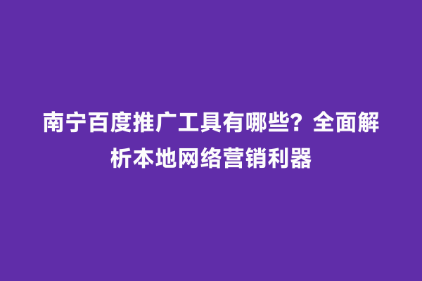 南宁百度推广工具有哪些？全面解析本地网络营销利器