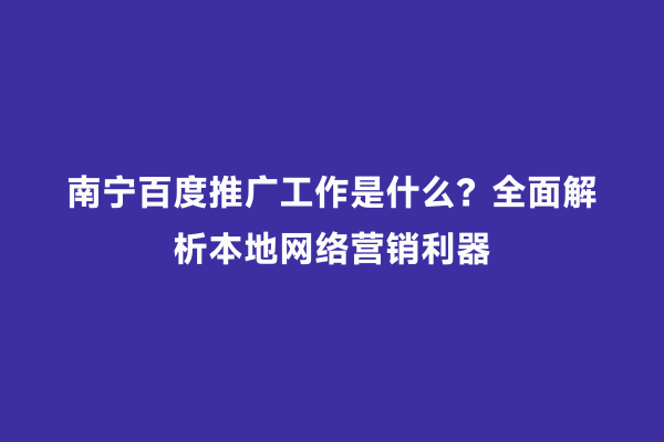南宁百度推广工作是什么？全面解析本地网络营销利器