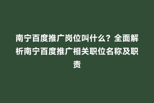 南宁百度推广岗位叫什么？全面解析南宁百度推广相关职位名称及职责