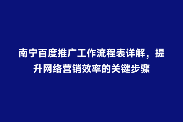南宁百度推广工作流程表详解，提升网络营销效率的关键步骤