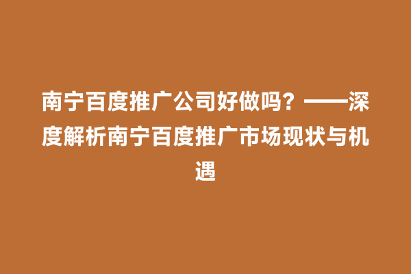南宁百度推广公司好做吗？——深度解析南宁百度推广市场现状与机遇