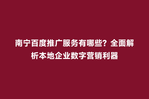 南宁百度推广服务有哪些？全面解析本地企业数字营销利器
