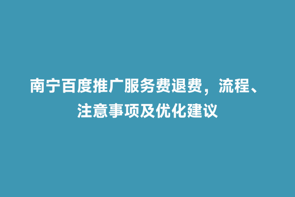 南宁百度推广服务费退费，流程、注意事项及优化建议