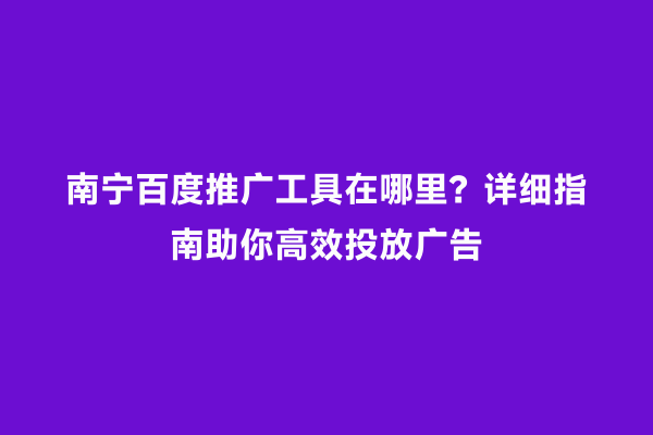 南宁百度推广工具在哪里？详细指南助你高效投放广告