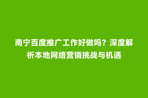 南宁百度推广工作好做吗？深度解析本地网络营销挑战与机遇