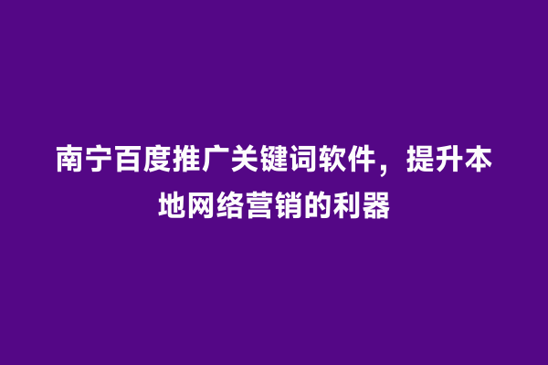 南宁百度推广关键词软件，提升本地网络营销的利器