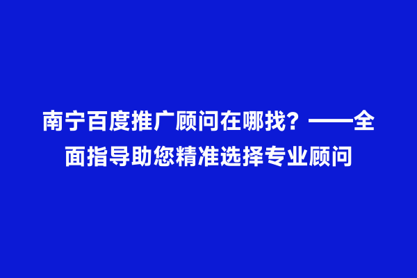 南宁百度推广顾问在哪找？——全面指导助您精准选择专业顾问
