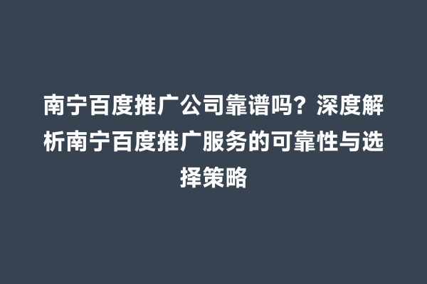 南宁百度推广公司靠谱吗？深度解析南宁百度推广服务的可靠性与选择策略