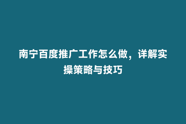 南宁百度推广工作怎么做，详解实操策略与技巧