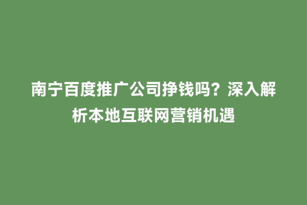 南宁百度推广公司挣钱吗？深入解析本地互联网营销机遇