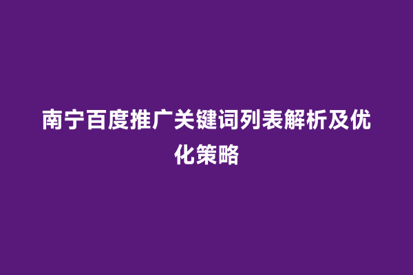 南宁百度推广关键词列表解析及优化策略