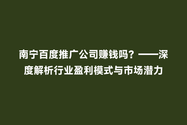 南宁百度推广公司赚钱吗？——深度解析行业盈利模式与市场潜力