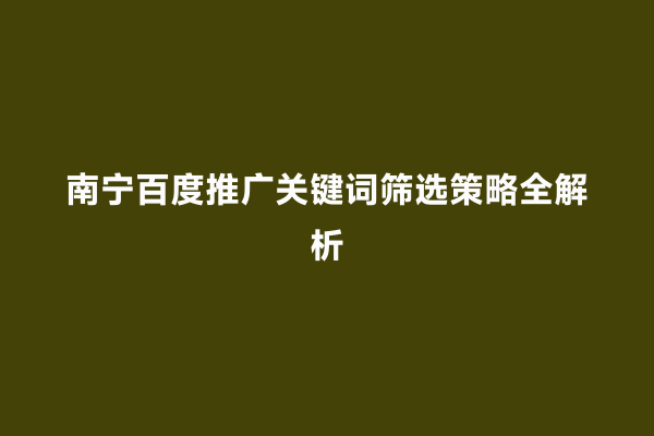南宁百度推广关键词筛选策略全解析