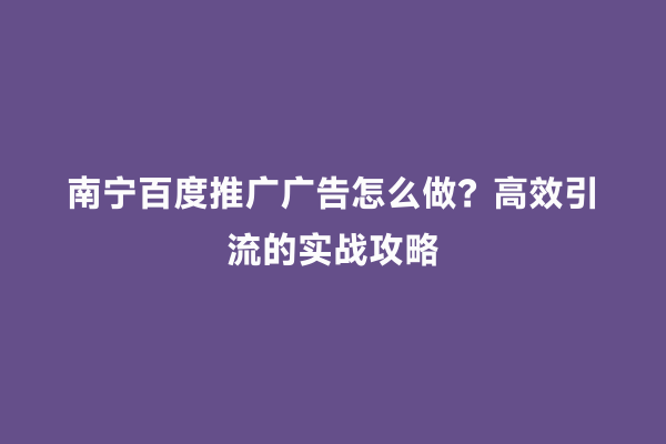 南宁百度推广广告怎么做？高效引流的实战攻略