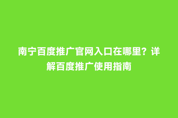 南宁百度推广官网入口在哪里？详解百度推广使用指南