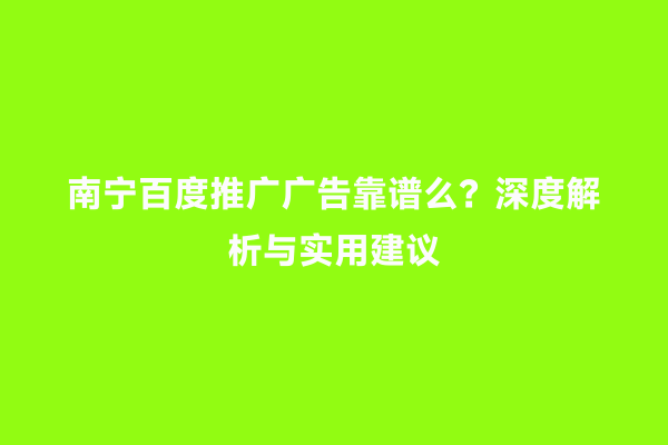 南宁百度推广广告靠谱么？深度解析与实用建议