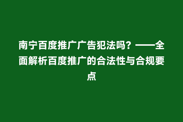 南宁百度推广广告犯法吗？——全面解析百度推广的合法性与合规要点