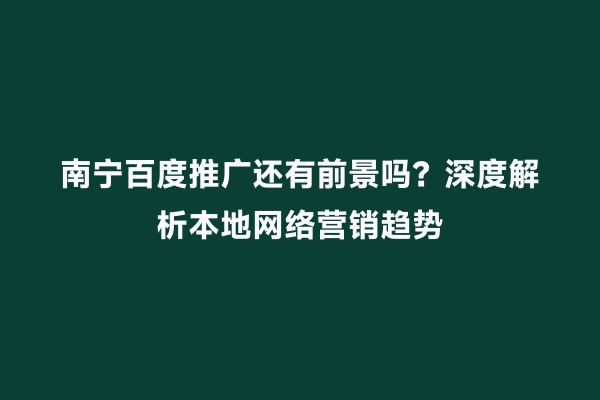南宁百度推广还有前景吗？深度解析本地网络营销趋势