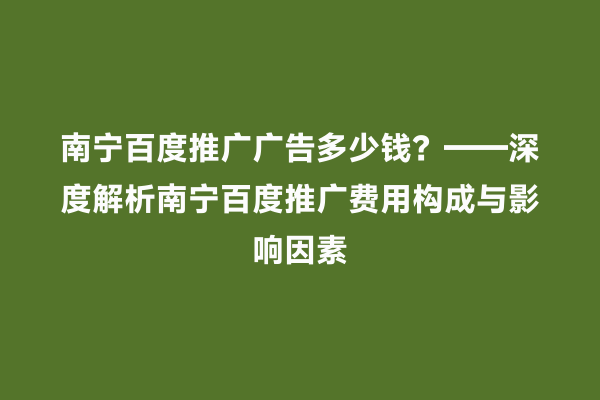 南宁百度推广广告多少钱？——深度解析南宁百度推广费用构成与影响因素