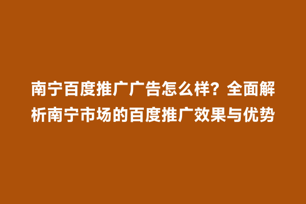 南宁百度推广广告怎么样？全面解析南宁市场的百度推广效果与优势