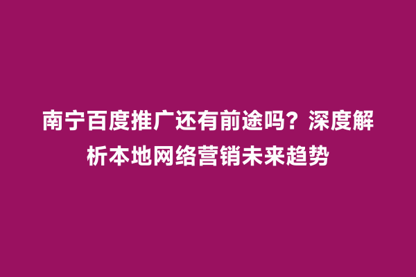 南宁百度推广还有前途吗？深度解析本地网络营销未来趋势