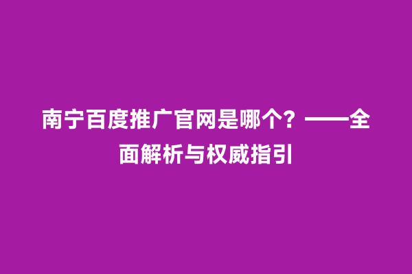 南宁百度推广官网是哪个？——全面解析与权威指引