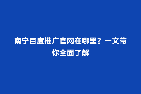 南宁百度推广官网在哪里？一文带你全面了解