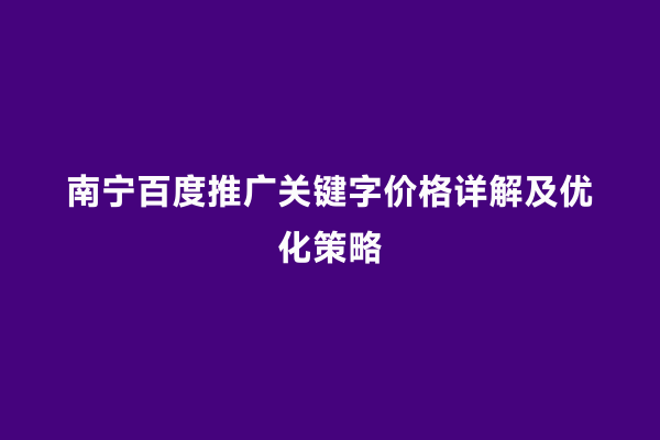 南宁百度推广关键字价格详解及优化策略